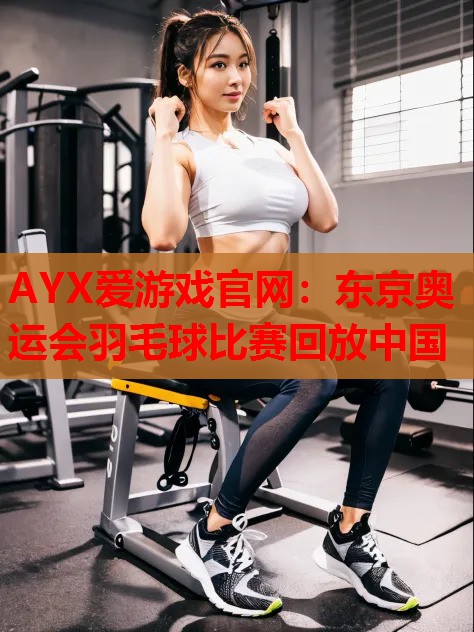 东京奥运会羽毛球比赛回放中国 东京奥运会羽毛球比赛回放中国