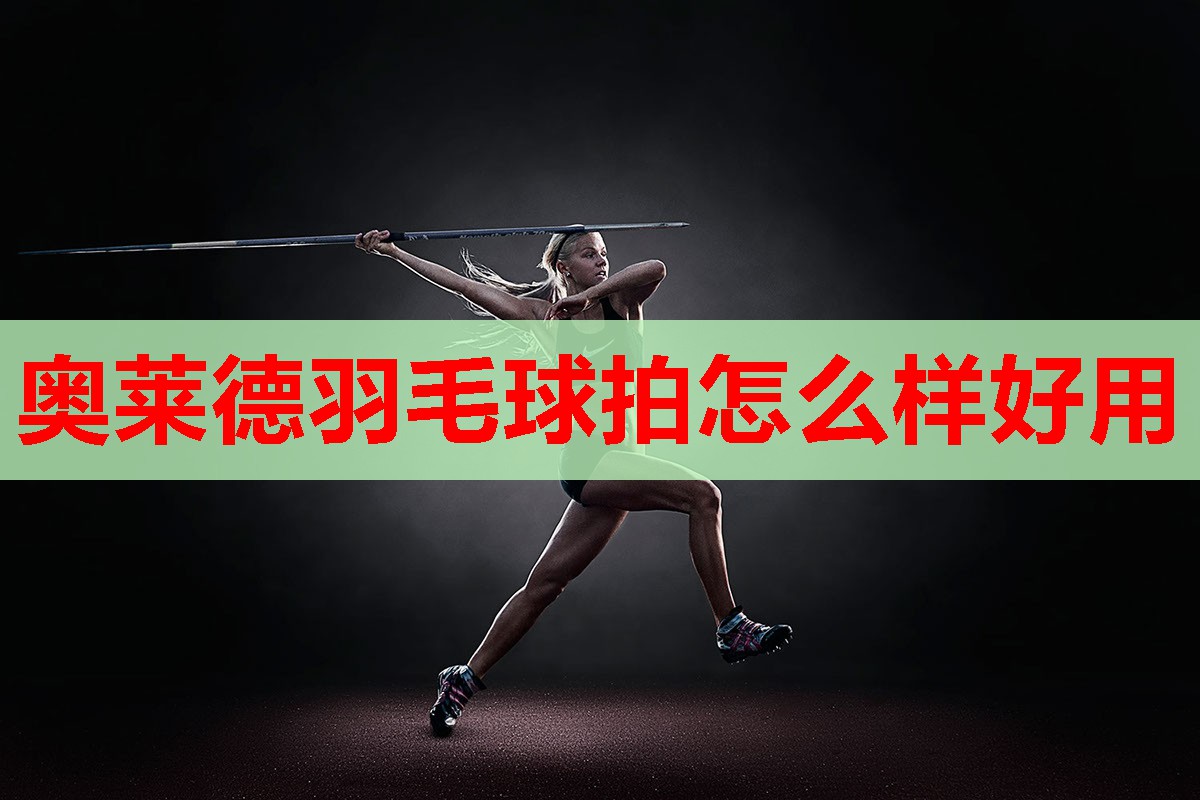 奥莱德羽毛球拍怎么样好用 奥莱德羽毛球拍怎么样好用