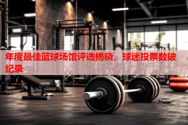 年度最佳篮球场馆评选揭晓,球迷投票数破纪录 年度最佳篮球场馆评选揭晓,球迷投票数破纪录