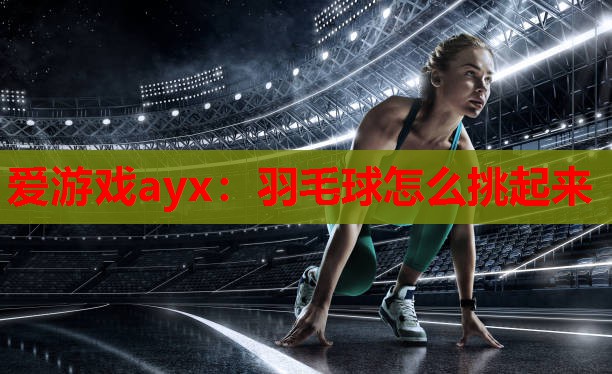 羽毛球怎么挑起来 羽毛球怎么挑起来