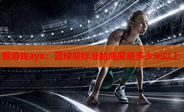 篮球架标准的高度是多少米以上 篮球架标准的高度是多少米以上