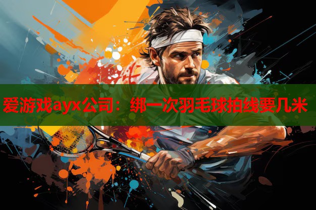 绑一次羽毛球拍线要几米 绑一次羽毛球拍线要几米