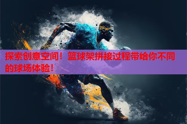 探索创意空间!篮球架拼接过程带给你不同的球场体验! 探索创意空间!篮球架拼接过程带给你不同的球场体验!