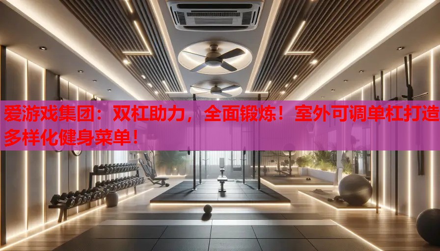 双杠助力,全面锻炼!室外可调单杠打造多样化健身菜单! 双杠助力,全面锻炼!室外可调单杠打造多样化健身菜单!