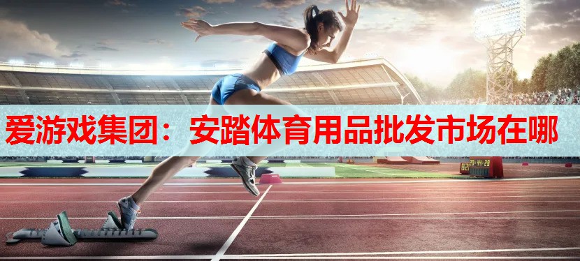 安踏体育用品批发市场在哪 安踏体育用品批发市场在哪