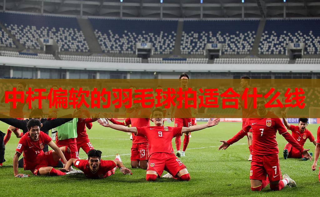 中杆偏软的羽毛球拍适合什么线 中杆偏软的羽毛球拍适合什么线