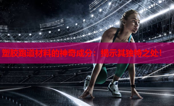 塑胶跑道材料的神奇成分:揭示其独特之处! 塑胶跑道材料的神奇成分:揭示其独特之处!