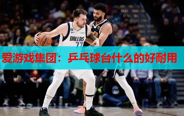 乒乓球台什么的好耐用 乒乓球台什么的好耐用