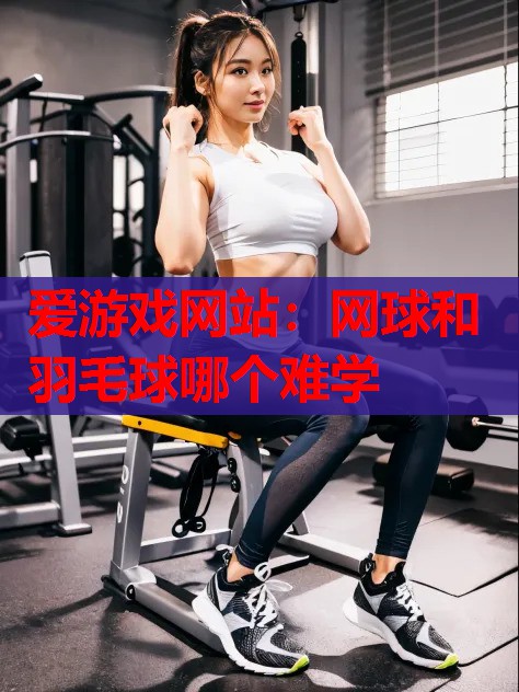 网球和羽毛球哪个难学 网球和羽毛球哪个难学