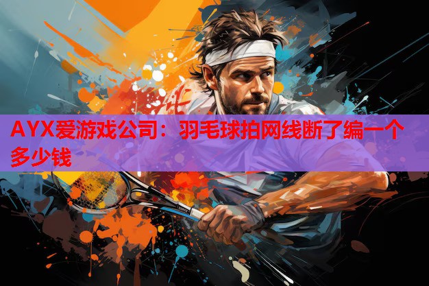 羽毛球拍网线断了编一个多少钱 羽毛球拍网线断了编一个多少钱