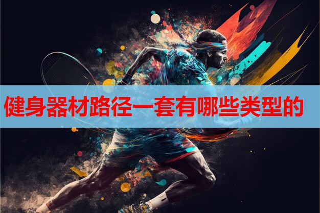 健身器材路径一套有哪些类型的 健身器材路径一套有哪些类型的