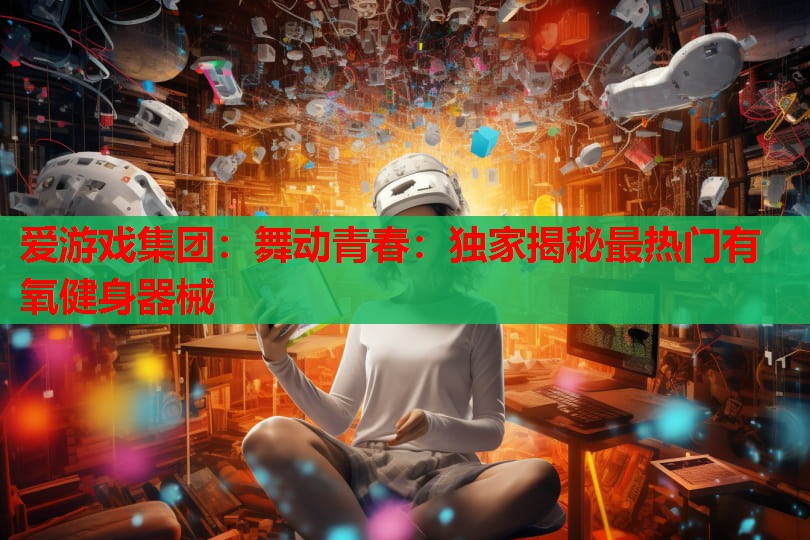 舞动青春:独家揭秘最热门有氧健身器械 舞动青春:独家揭秘最热门有氧健身器械