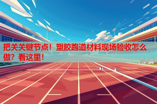 把关关键节点!塑胶跑道材料现场验收怎么做?看这里! 把关关键节点!塑胶跑道材料现场验收怎么做?看这里!