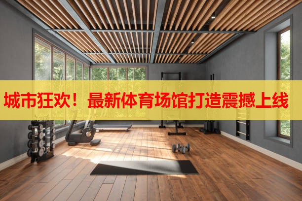 城市狂欢!最新体育场馆打造震撼上线 城市狂欢!最新体育场馆打造震撼上线