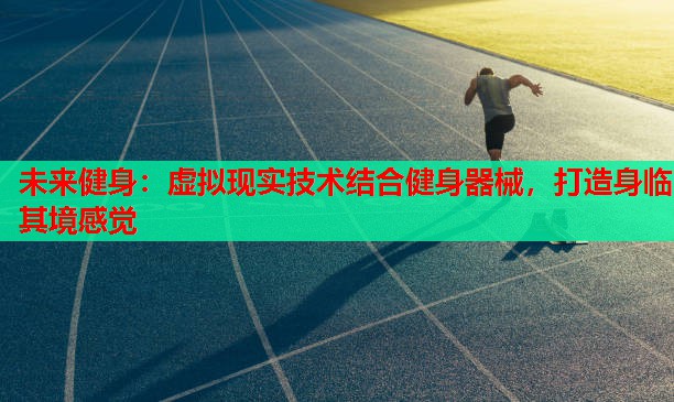 未来健身:虚拟现实技术结合健身器械,打造身临其境感觉 未来健身:虚拟现实技术结合健身器械,打造身临其境感觉