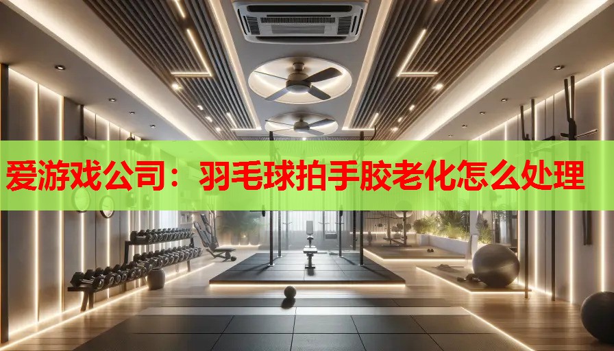 羽毛球拍手胶老化怎么处理 羽毛球拍手胶老化怎么处理