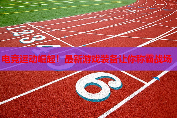 电竞运动崛起!最新游戏装备让你称霸战场 电竞运动崛起!最新游戏装备让你称霸战场
